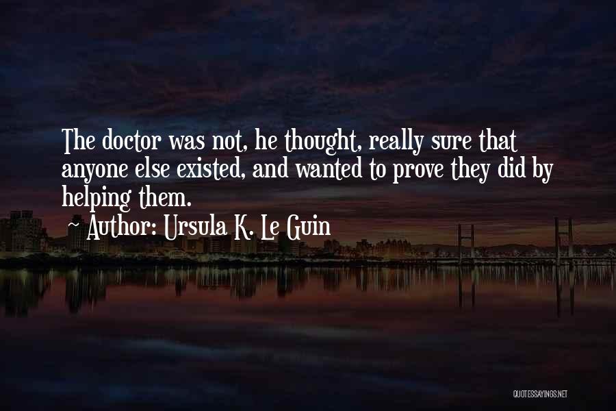 Ursula K. Le Guin Quotes: The Doctor Was Not, He Thought, Really Sure That Anyone Else Existed, And Wanted To Prove They Did By Helping