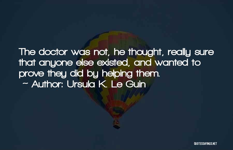 Ursula K. Le Guin Quotes: The Doctor Was Not, He Thought, Really Sure That Anyone Else Existed, And Wanted To Prove They Did By Helping