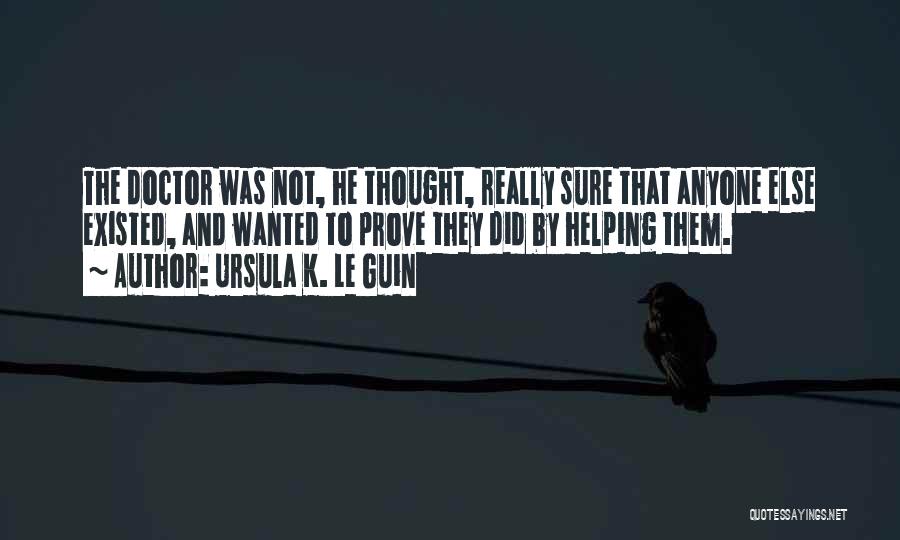 Ursula K. Le Guin Quotes: The Doctor Was Not, He Thought, Really Sure That Anyone Else Existed, And Wanted To Prove They Did By Helping