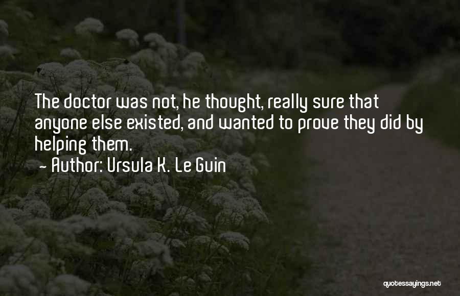 Ursula K. Le Guin Quotes: The Doctor Was Not, He Thought, Really Sure That Anyone Else Existed, And Wanted To Prove They Did By Helping