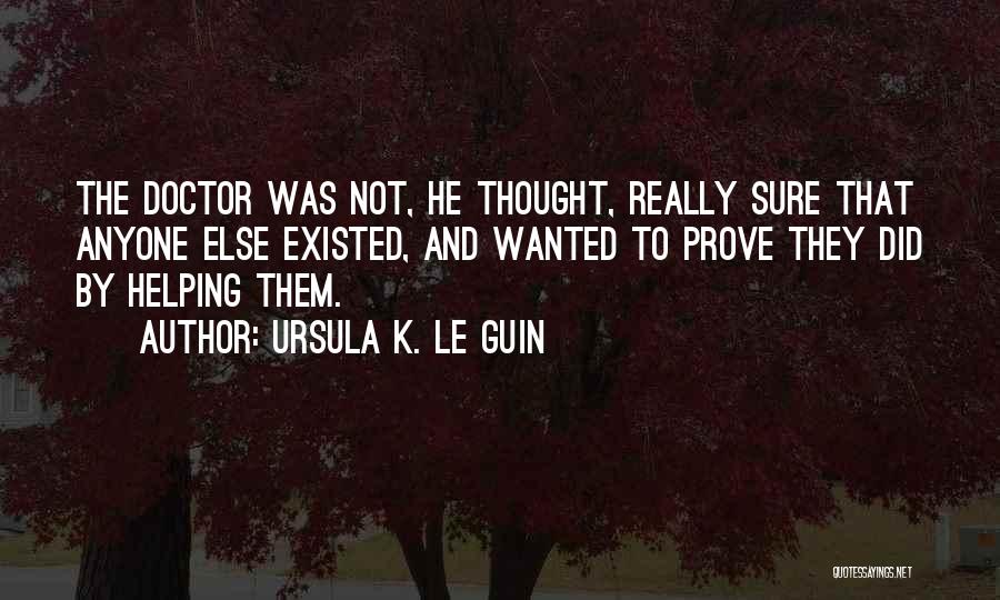 Ursula K. Le Guin Quotes: The Doctor Was Not, He Thought, Really Sure That Anyone Else Existed, And Wanted To Prove They Did By Helping