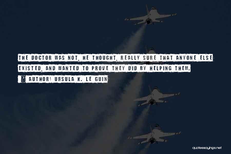 Ursula K. Le Guin Quotes: The Doctor Was Not, He Thought, Really Sure That Anyone Else Existed, And Wanted To Prove They Did By Helping