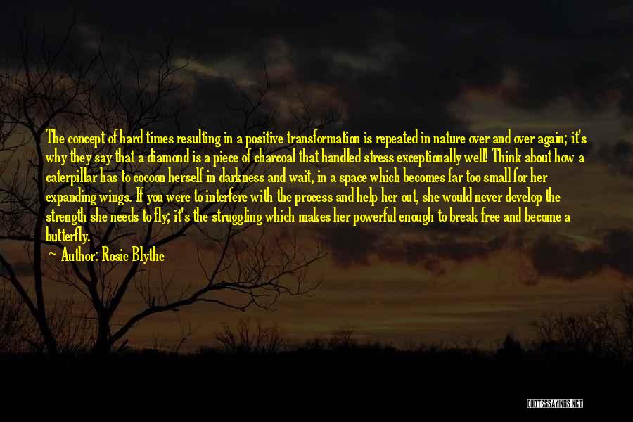 Rosie Blythe Quotes: The Concept Of Hard Times Resulting In A Positive Transformation Is Repeated In Nature Over And Over Again; It's Why