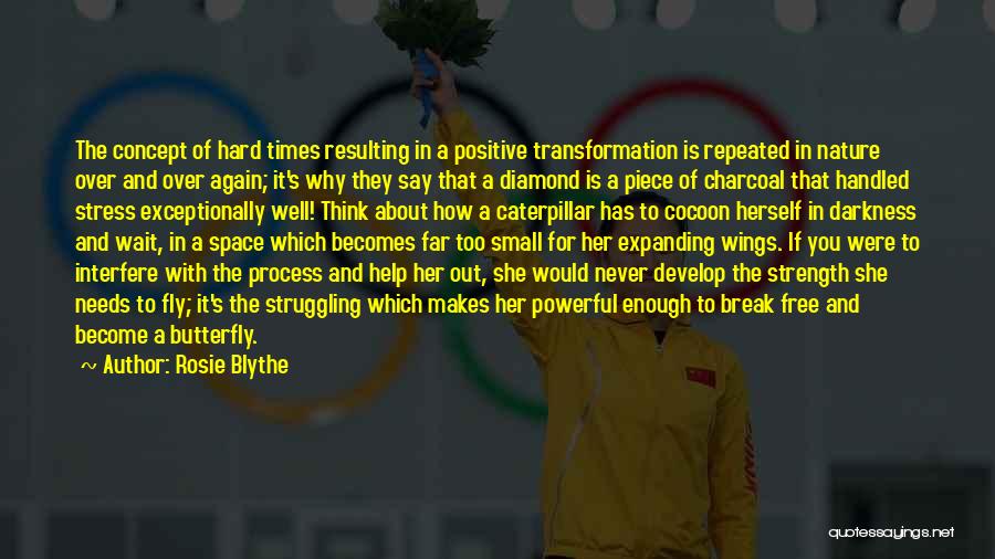 Rosie Blythe Quotes: The Concept Of Hard Times Resulting In A Positive Transformation Is Repeated In Nature Over And Over Again; It's Why