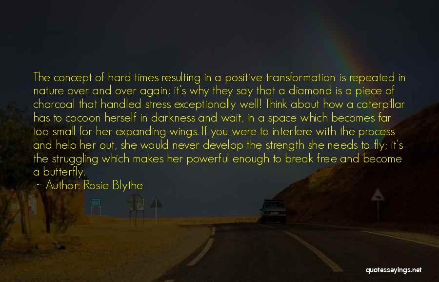 Rosie Blythe Quotes: The Concept Of Hard Times Resulting In A Positive Transformation Is Repeated In Nature Over And Over Again; It's Why