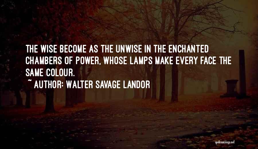 Walter Savage Landor Quotes: The Wise Become As The Unwise In The Enchanted Chambers Of Power, Whose Lamps Make Every Face The Same Colour.