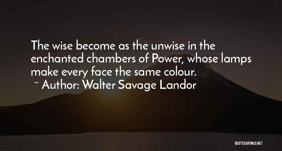Walter Savage Landor Quotes: The Wise Become As The Unwise In The Enchanted Chambers Of Power, Whose Lamps Make Every Face The Same Colour.