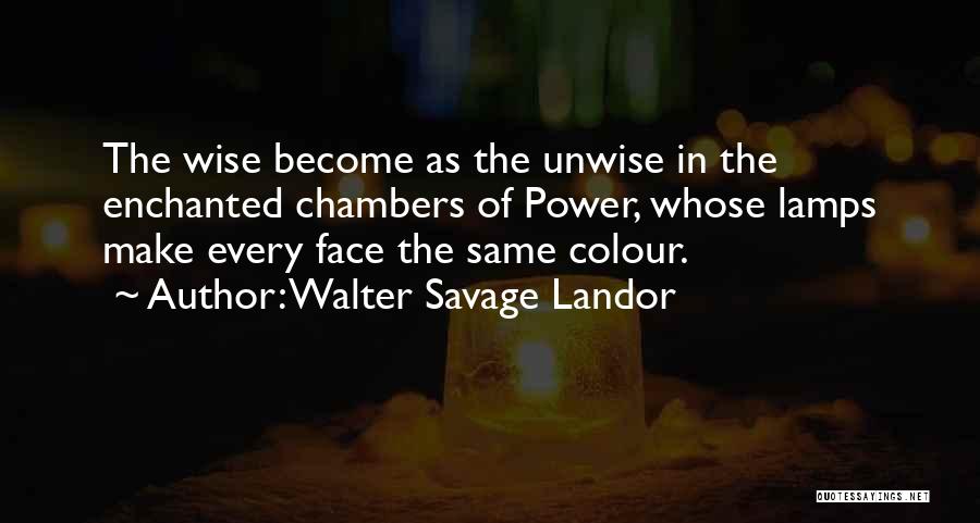 Walter Savage Landor Quotes: The Wise Become As The Unwise In The Enchanted Chambers Of Power, Whose Lamps Make Every Face The Same Colour.
