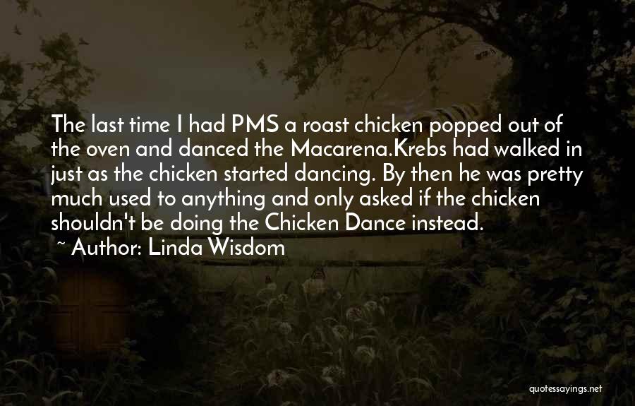 Linda Wisdom Quotes: The Last Time I Had Pms A Roast Chicken Popped Out Of The Oven And Danced The Macarena.krebs Had Walked