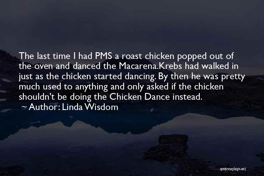 Linda Wisdom Quotes: The Last Time I Had Pms A Roast Chicken Popped Out Of The Oven And Danced The Macarena.krebs Had Walked