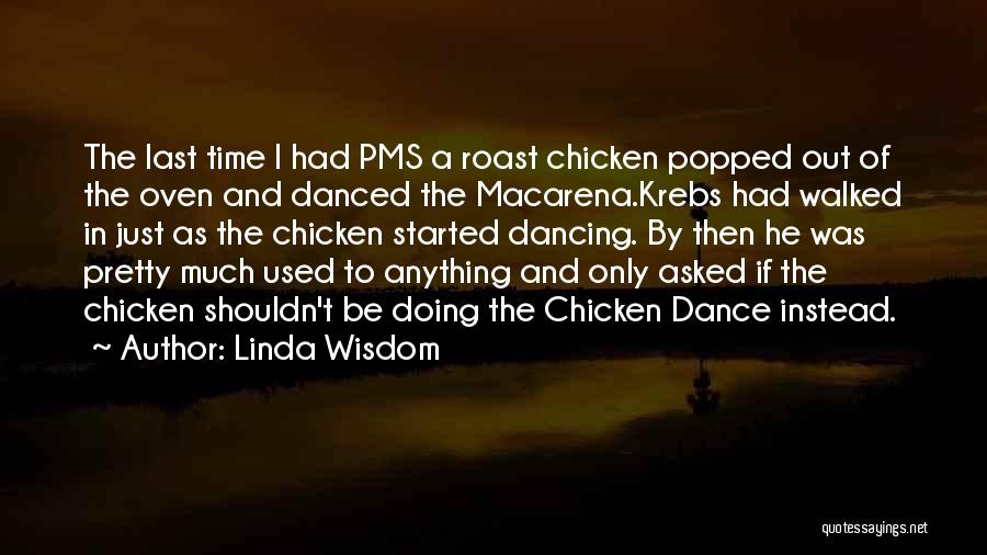 Linda Wisdom Quotes: The Last Time I Had Pms A Roast Chicken Popped Out Of The Oven And Danced The Macarena.krebs Had Walked