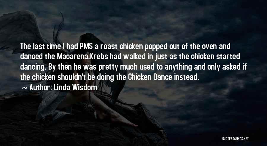 Linda Wisdom Quotes: The Last Time I Had Pms A Roast Chicken Popped Out Of The Oven And Danced The Macarena.krebs Had Walked