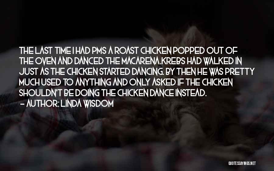 Linda Wisdom Quotes: The Last Time I Had Pms A Roast Chicken Popped Out Of The Oven And Danced The Macarena.krebs Had Walked