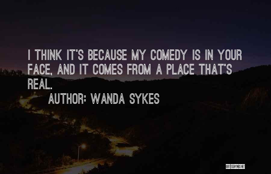 Wanda Sykes Quotes: I Think It's Because My Comedy Is In Your Face, And It Comes From A Place That's Real.