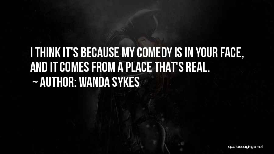 Wanda Sykes Quotes: I Think It's Because My Comedy Is In Your Face, And It Comes From A Place That's Real.