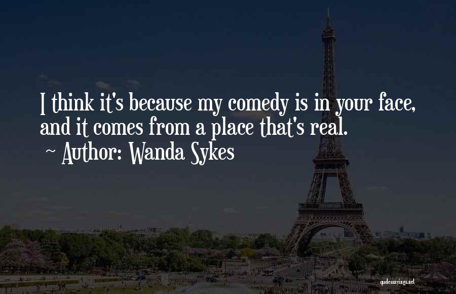 Wanda Sykes Quotes: I Think It's Because My Comedy Is In Your Face, And It Comes From A Place That's Real.