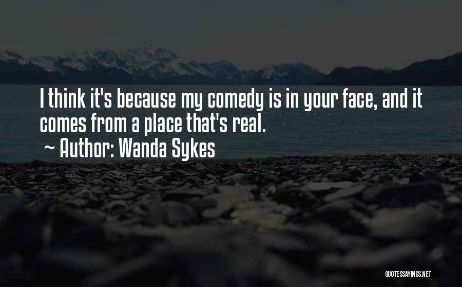 Wanda Sykes Quotes: I Think It's Because My Comedy Is In Your Face, And It Comes From A Place That's Real.