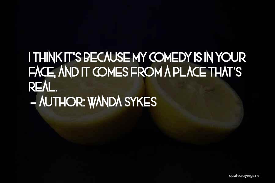 Wanda Sykes Quotes: I Think It's Because My Comedy Is In Your Face, And It Comes From A Place That's Real.