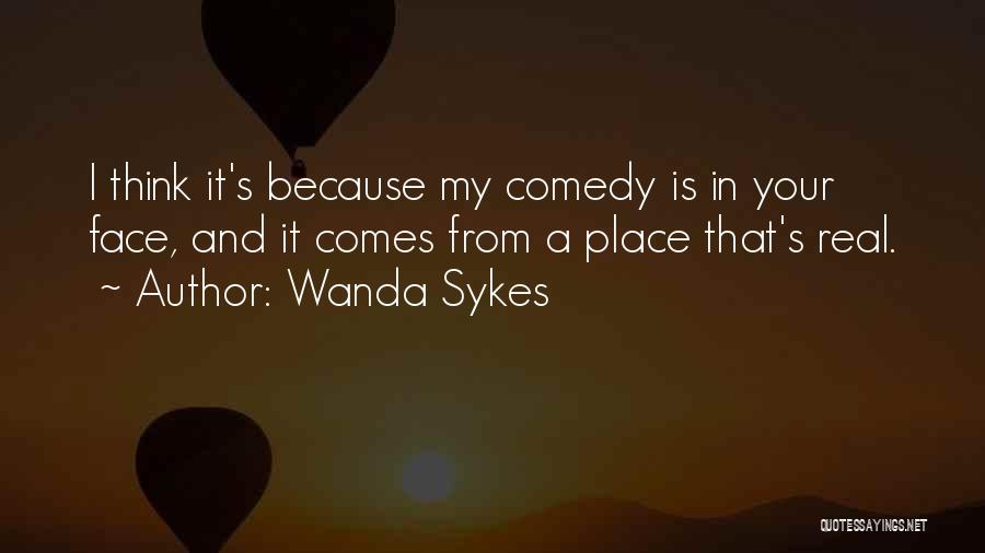 Wanda Sykes Quotes: I Think It's Because My Comedy Is In Your Face, And It Comes From A Place That's Real.