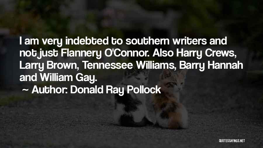 Donald Ray Pollock Quotes: I Am Very Indebted To Southern Writers And Not Just Flannery O'connor. Also Harry Crews, Larry Brown, Tennessee Williams, Barry