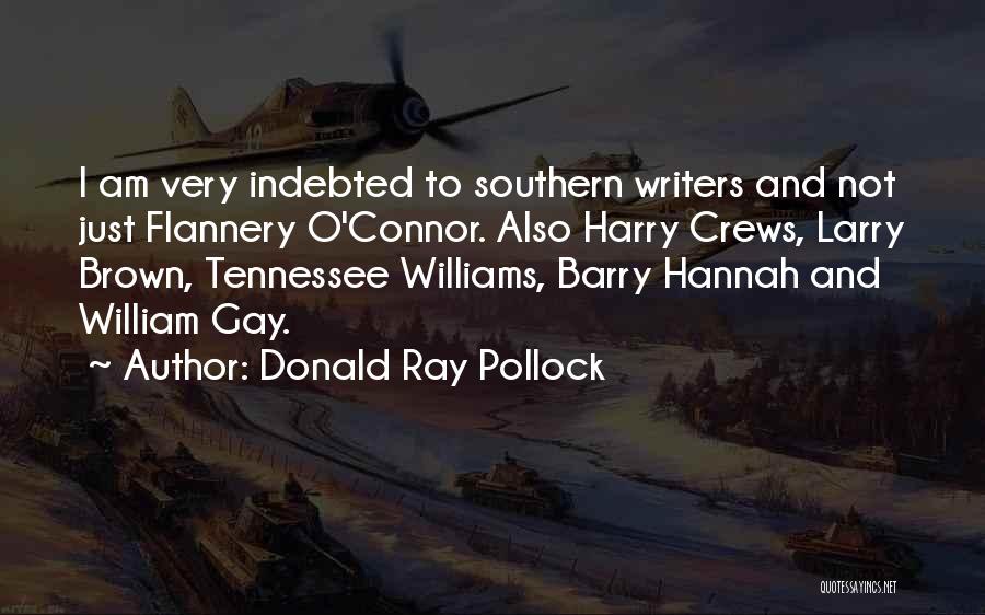 Donald Ray Pollock Quotes: I Am Very Indebted To Southern Writers And Not Just Flannery O'connor. Also Harry Crews, Larry Brown, Tennessee Williams, Barry