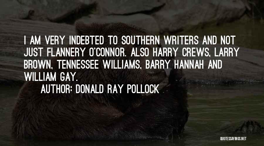 Donald Ray Pollock Quotes: I Am Very Indebted To Southern Writers And Not Just Flannery O'connor. Also Harry Crews, Larry Brown, Tennessee Williams, Barry
