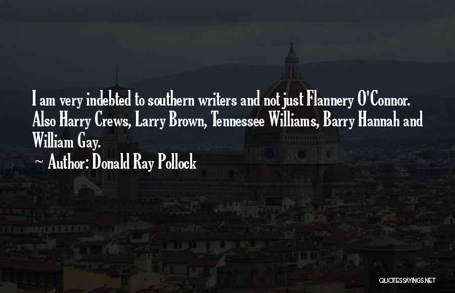 Donald Ray Pollock Quotes: I Am Very Indebted To Southern Writers And Not Just Flannery O'connor. Also Harry Crews, Larry Brown, Tennessee Williams, Barry