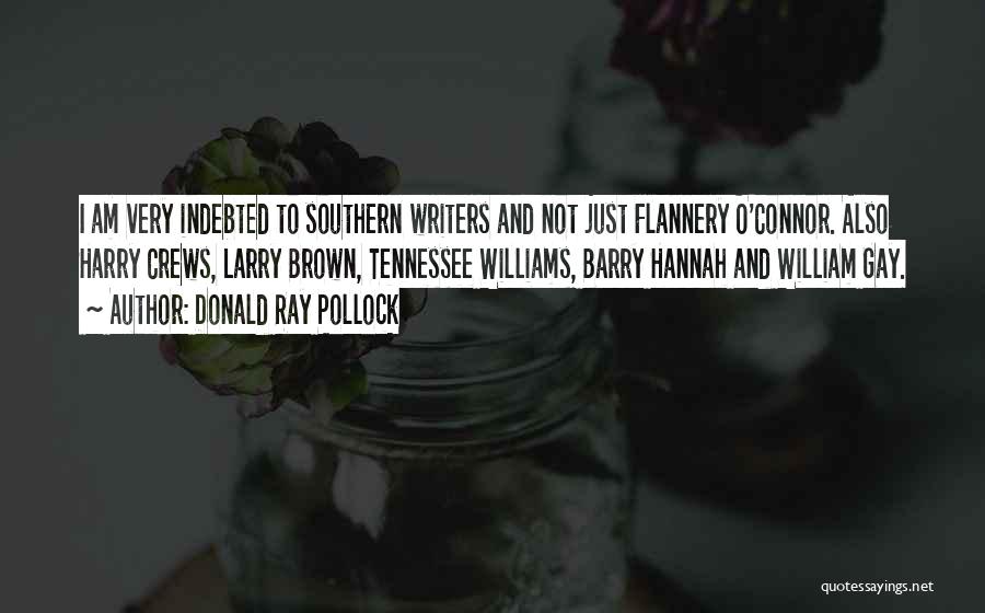 Donald Ray Pollock Quotes: I Am Very Indebted To Southern Writers And Not Just Flannery O'connor. Also Harry Crews, Larry Brown, Tennessee Williams, Barry