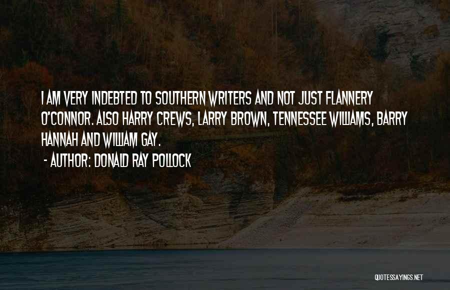Donald Ray Pollock Quotes: I Am Very Indebted To Southern Writers And Not Just Flannery O'connor. Also Harry Crews, Larry Brown, Tennessee Williams, Barry