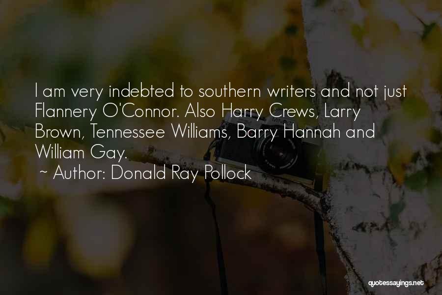 Donald Ray Pollock Quotes: I Am Very Indebted To Southern Writers And Not Just Flannery O'connor. Also Harry Crews, Larry Brown, Tennessee Williams, Barry