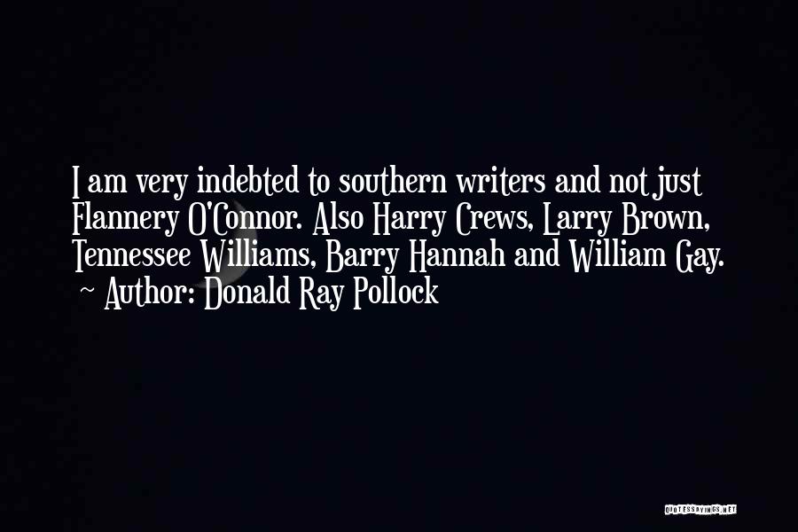 Donald Ray Pollock Quotes: I Am Very Indebted To Southern Writers And Not Just Flannery O'connor. Also Harry Crews, Larry Brown, Tennessee Williams, Barry