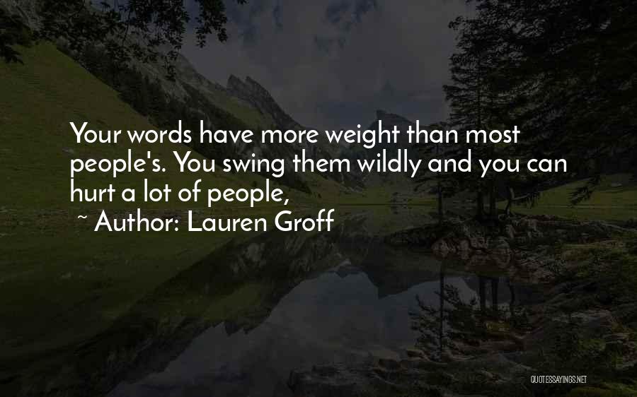 Lauren Groff Quotes: Your Words Have More Weight Than Most People's. You Swing Them Wildly And You Can Hurt A Lot Of People,