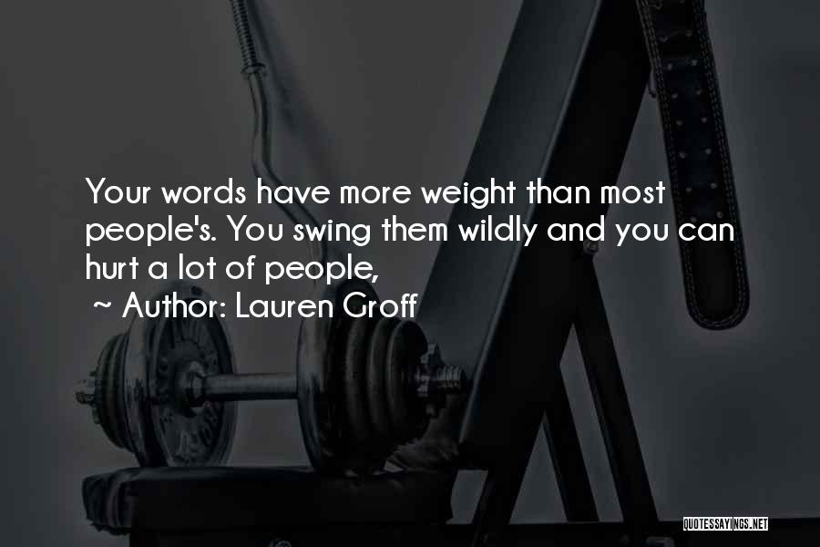 Lauren Groff Quotes: Your Words Have More Weight Than Most People's. You Swing Them Wildly And You Can Hurt A Lot Of People,