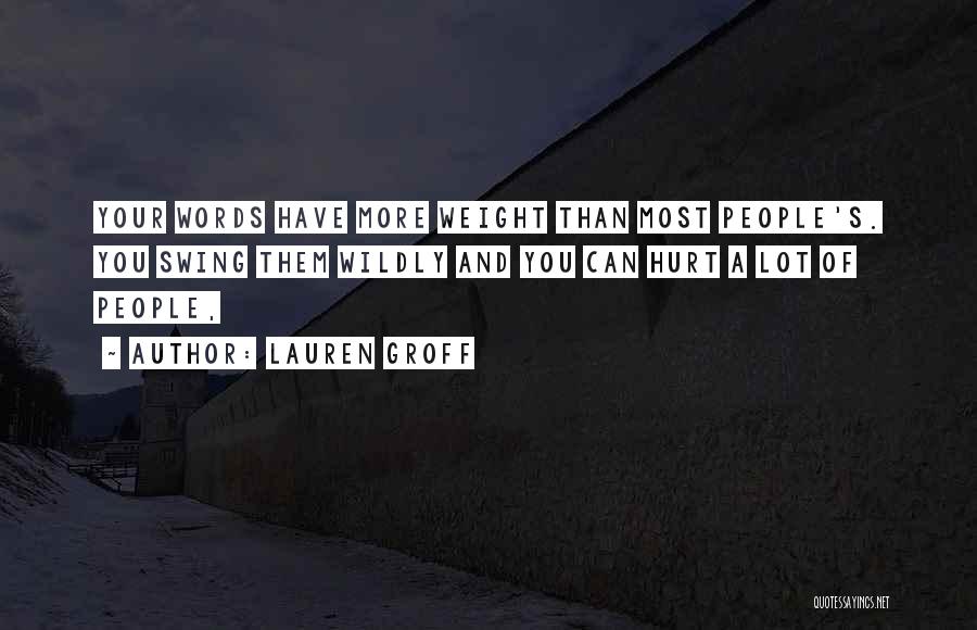 Lauren Groff Quotes: Your Words Have More Weight Than Most People's. You Swing Them Wildly And You Can Hurt A Lot Of People,