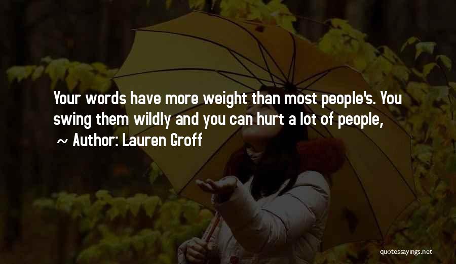 Lauren Groff Quotes: Your Words Have More Weight Than Most People's. You Swing Them Wildly And You Can Hurt A Lot Of People,