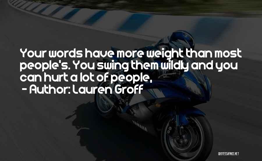 Lauren Groff Quotes: Your Words Have More Weight Than Most People's. You Swing Them Wildly And You Can Hurt A Lot Of People,