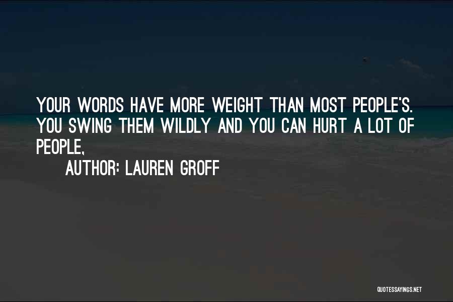 Lauren Groff Quotes: Your Words Have More Weight Than Most People's. You Swing Them Wildly And You Can Hurt A Lot Of People,