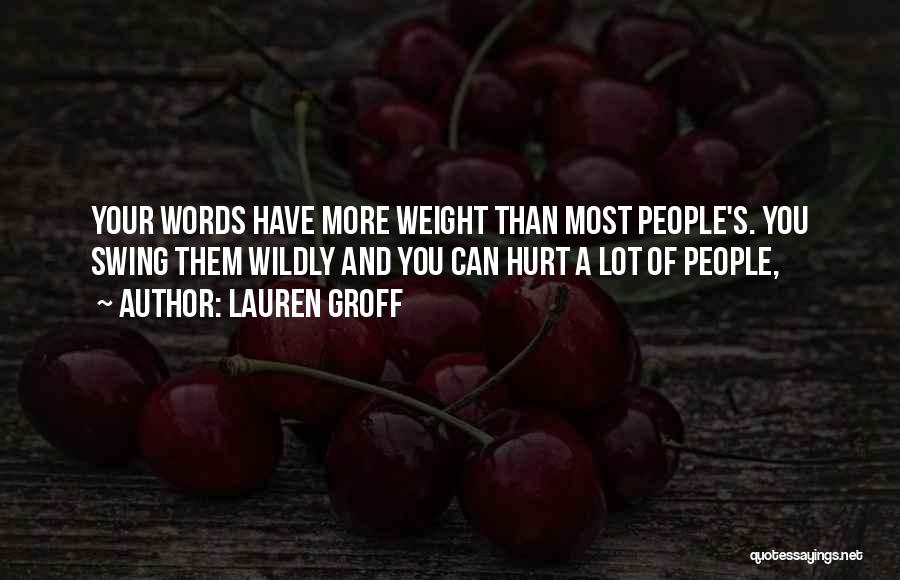 Lauren Groff Quotes: Your Words Have More Weight Than Most People's. You Swing Them Wildly And You Can Hurt A Lot Of People,