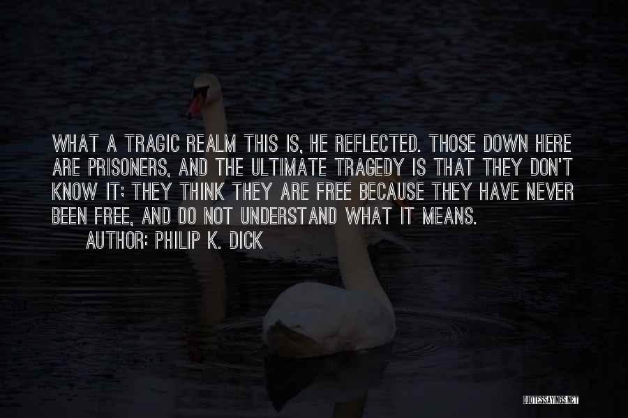 Philip K. Dick Quotes: What A Tragic Realm This Is, He Reflected. Those Down Here Are Prisoners, And The Ultimate Tragedy Is That They