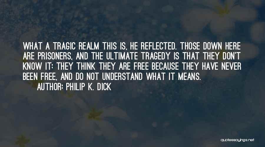 Philip K. Dick Quotes: What A Tragic Realm This Is, He Reflected. Those Down Here Are Prisoners, And The Ultimate Tragedy Is That They