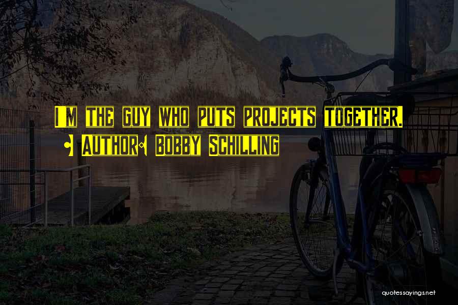Bobby Schilling Quotes: I'm The Guy Who Puts Projects Together.