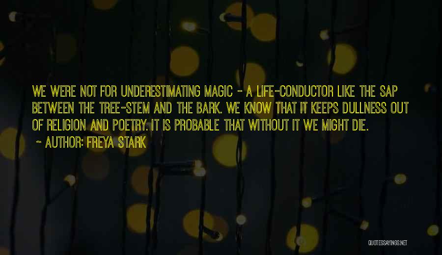 Freya Stark Quotes: We Were Not For Underestimating Magic - A Life-conductor Like The Sap Between The Tree-stem And The Bark. We Know