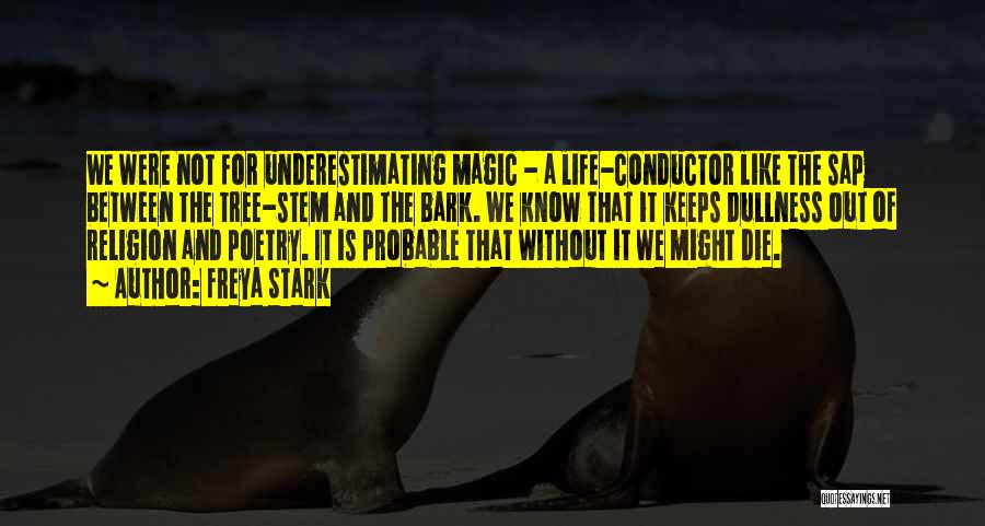 Freya Stark Quotes: We Were Not For Underestimating Magic - A Life-conductor Like The Sap Between The Tree-stem And The Bark. We Know