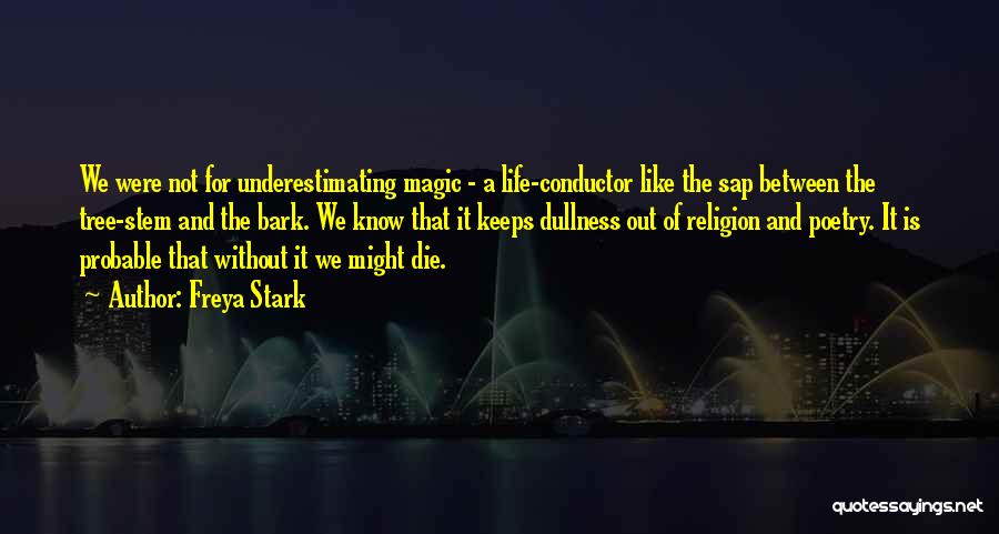 Freya Stark Quotes: We Were Not For Underestimating Magic - A Life-conductor Like The Sap Between The Tree-stem And The Bark. We Know