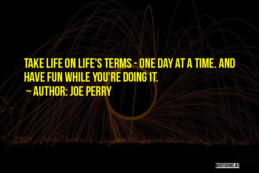 Joe Perry Quotes: Take Life On Life's Terms - One Day At A Time. And Have Fun While You're Doing It.