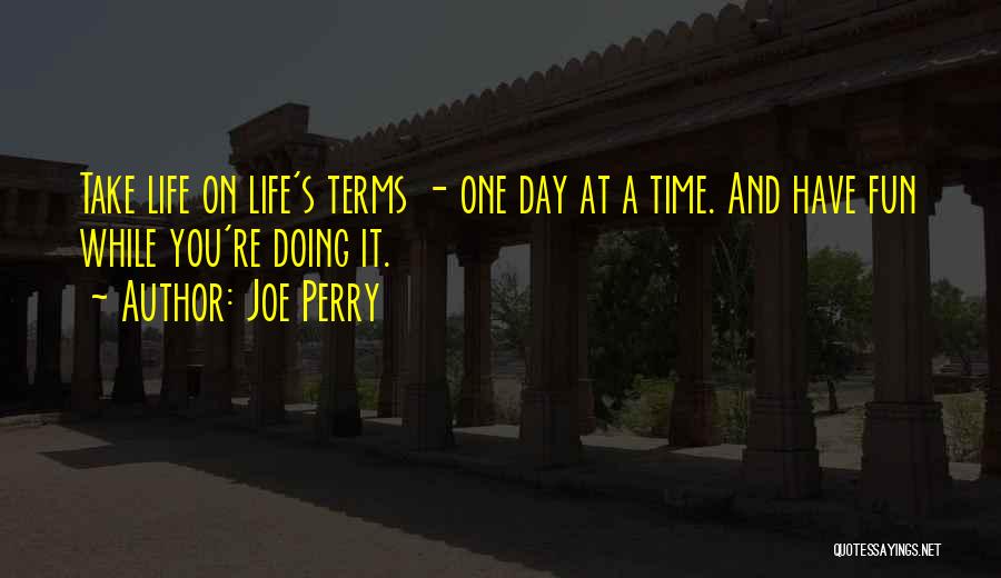 Joe Perry Quotes: Take Life On Life's Terms - One Day At A Time. And Have Fun While You're Doing It.