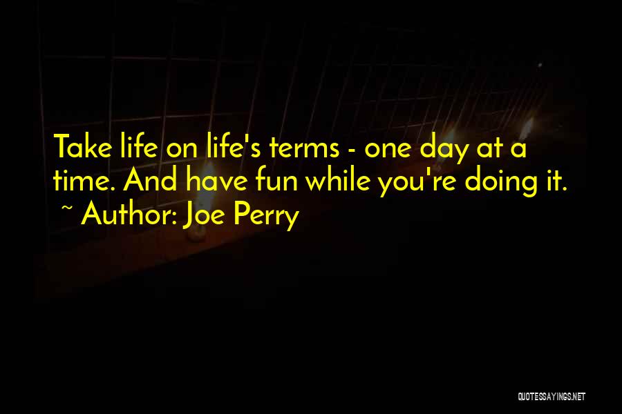 Joe Perry Quotes: Take Life On Life's Terms - One Day At A Time. And Have Fun While You're Doing It.