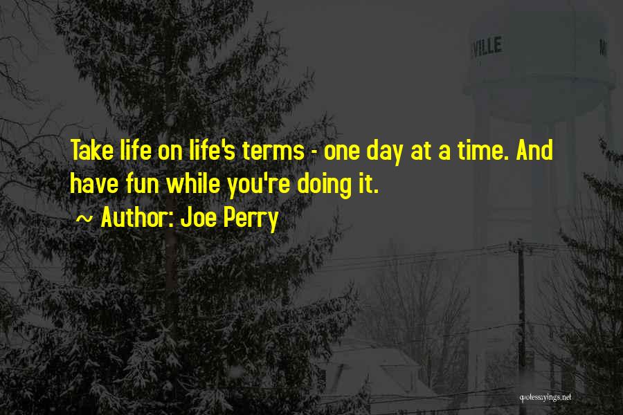 Joe Perry Quotes: Take Life On Life's Terms - One Day At A Time. And Have Fun While You're Doing It.