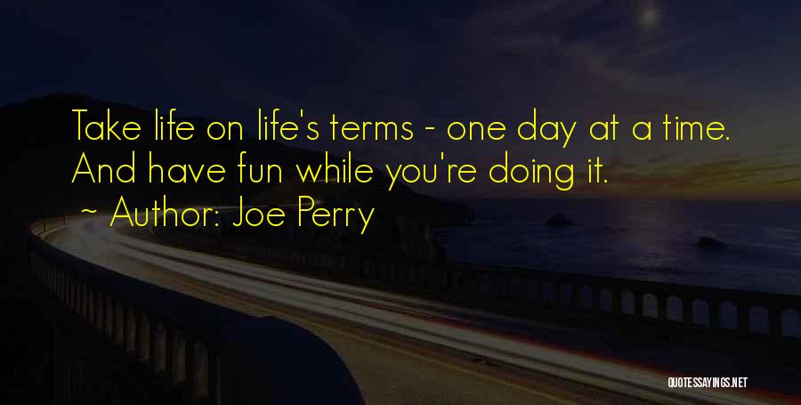 Joe Perry Quotes: Take Life On Life's Terms - One Day At A Time. And Have Fun While You're Doing It.
