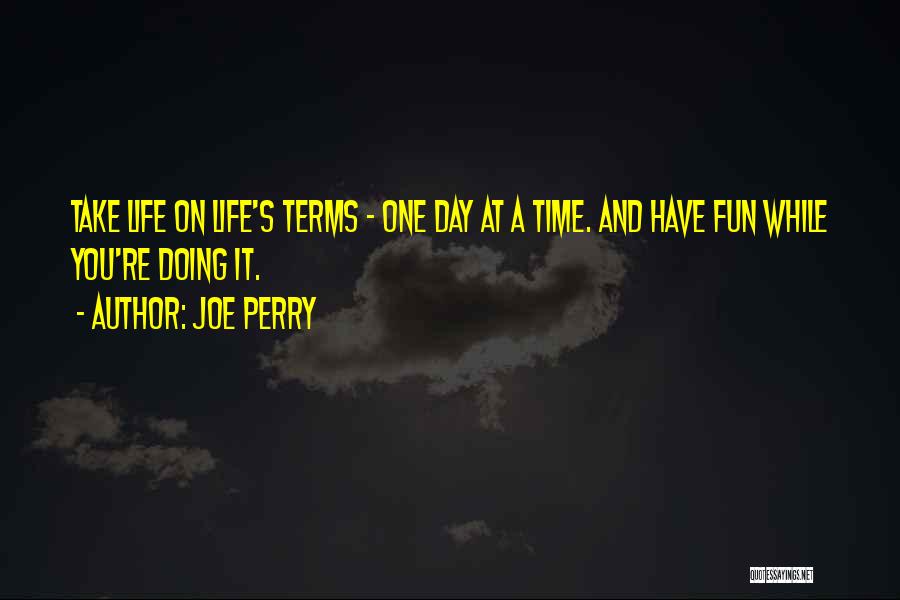 Joe Perry Quotes: Take Life On Life's Terms - One Day At A Time. And Have Fun While You're Doing It.